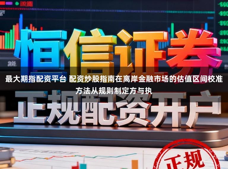 最大期指配资平台 配资炒股指南在离岸金融市场的估值区间校准方法从规则制定方与执