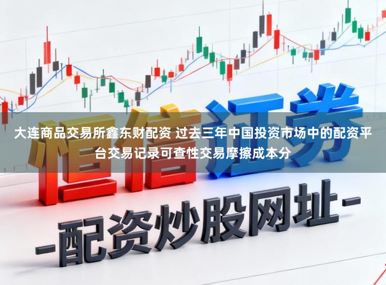 大连商品交易所鑫东财配资 过去三年中国投资市场中的配资平台交易记录可查性交易摩擦成本分