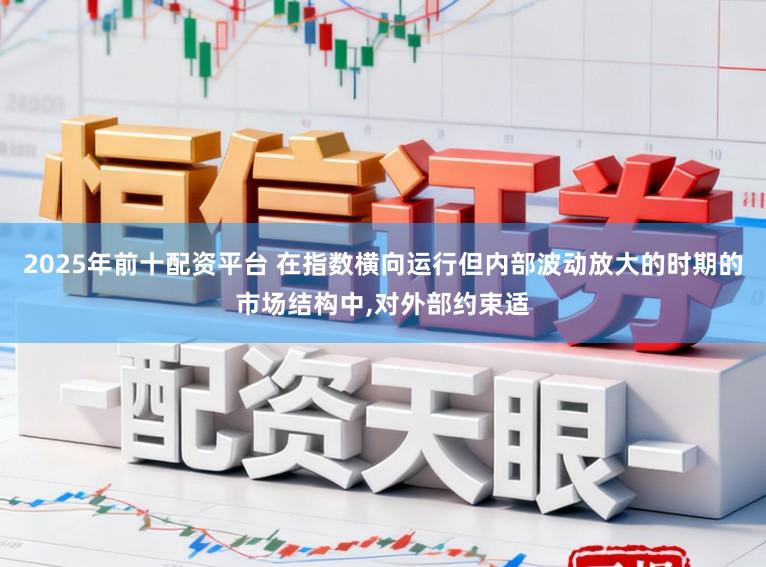 2025年前十配资平台 在指数横向运行但内部波动放大的时期的市场结构中，对外部约束适