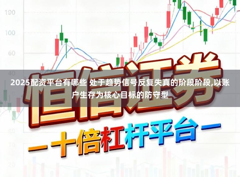 2025配资平台有哪些 处于趋势信号反复失真的阶段阶段,以账户生存为核心目标的防守型