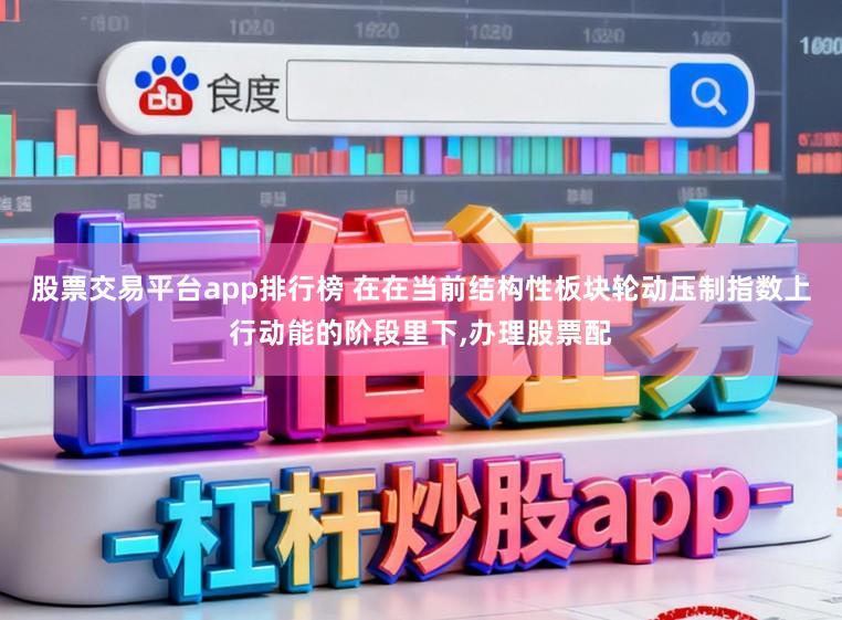 股票交易平台app排行榜 在在当前结构性板块轮动压制指数上行动能的阶段里下，办理股票配