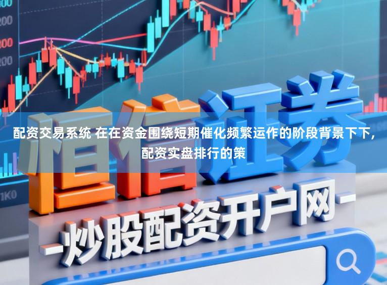 配资交易系统 在在资金围绕短期催化频繁运作的阶段背景下下，配资实盘排行的策