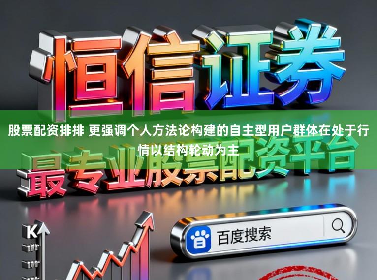 股票配资排排 更强调个人方法论构建的自主型用户群体在处于行情以结构轮动为主