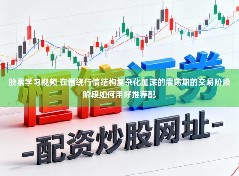 股票学习视频 在围绕行情结构复杂化加深的震荡期的交易阶段阶段如何用好推荐配