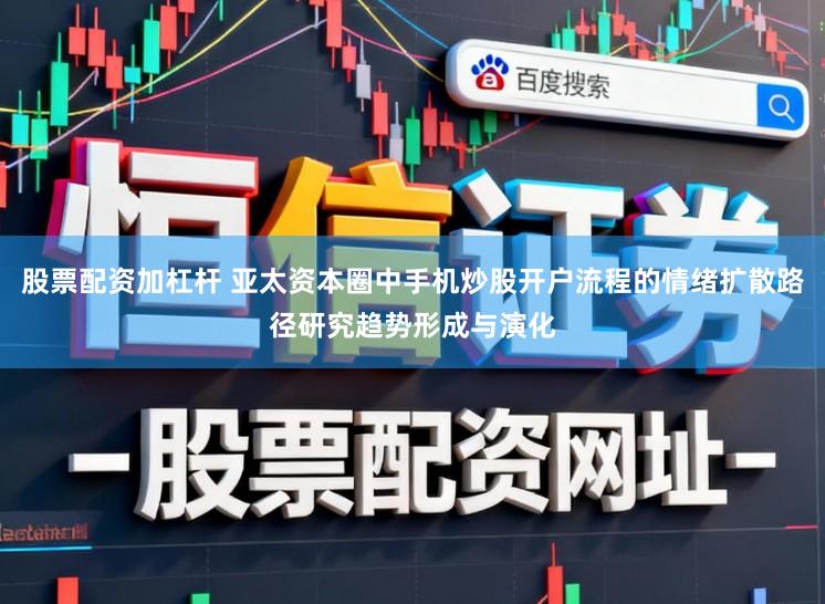 股票配资加杠杆 亚太资本圈中手机炒股开户流程的情绪扩散路径研究趋势形成与演化