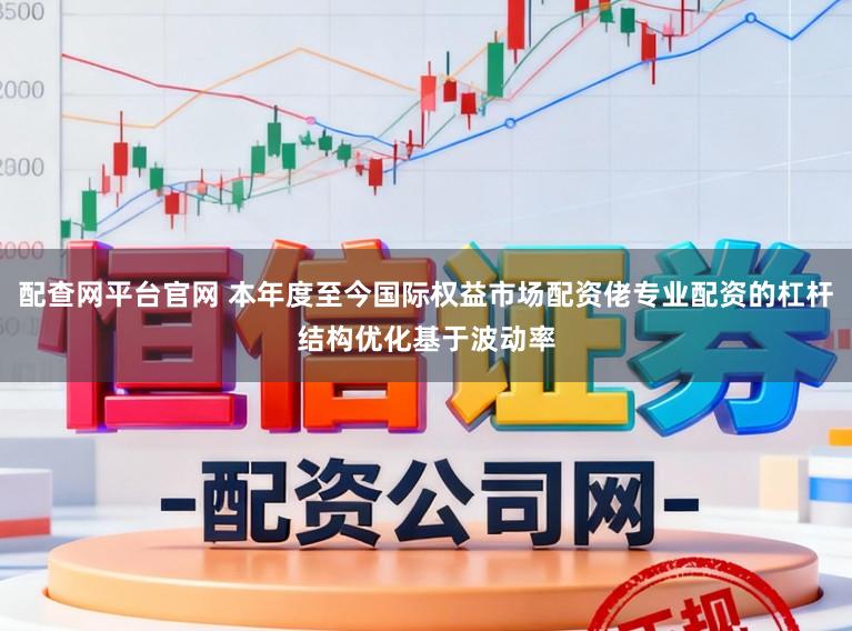 配查网平台官网 本年度至今国际权益市场配资佬专业配资的杠杆结构优化基于波动率