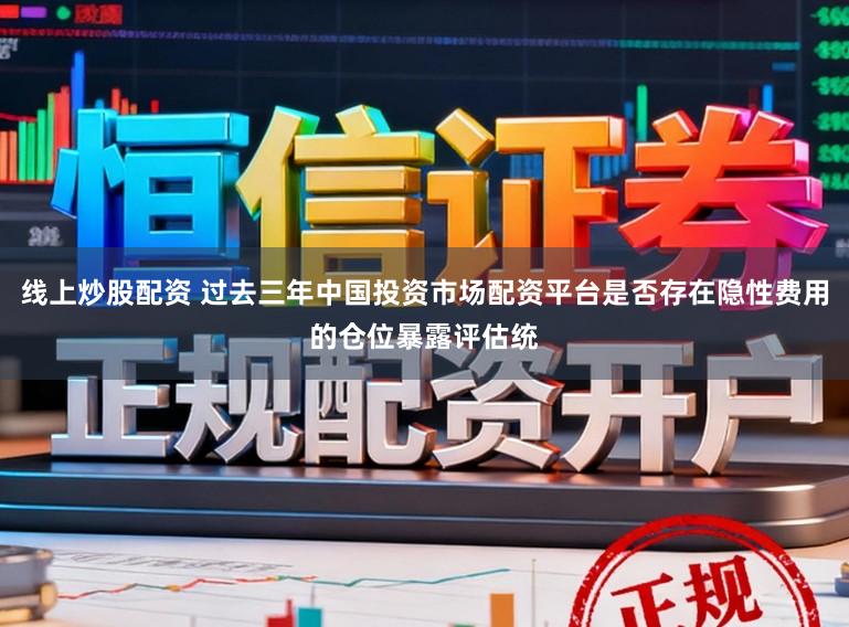 线上炒股配资 过去三年中国投资市场配资平台是否存在隐性费用的仓位暴露评估统