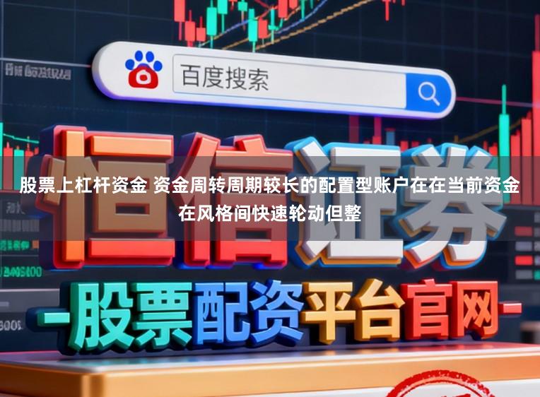 股票上杠杆资金 资金周转周期较长的配置型账户在在当前资金在风格间快速轮动但整