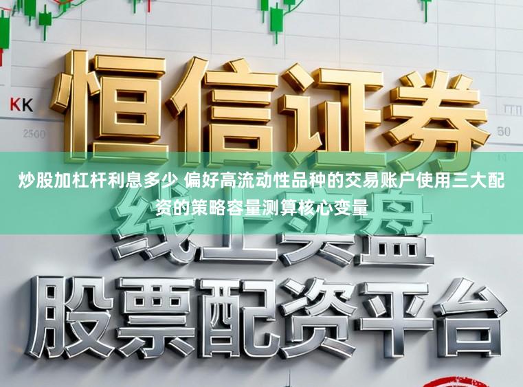炒股加杠杆利息多少 偏好高流动性品种的交易账户使用三大配资的策略容量测算核心变量