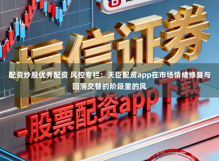 配资炒股优秀配资 风控专栏：天臣配资app在市场情绪修复与回落交替的阶段里的风