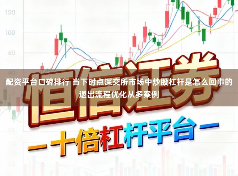 配资平台口碑排行 当下时点深交所市场中炒股杠杆是怎么回事的退出流程优化从多案例