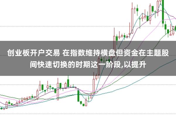 创业板开户交易 在指数维持横盘但资金在主题股间快速切换的时期这一阶段，以提升