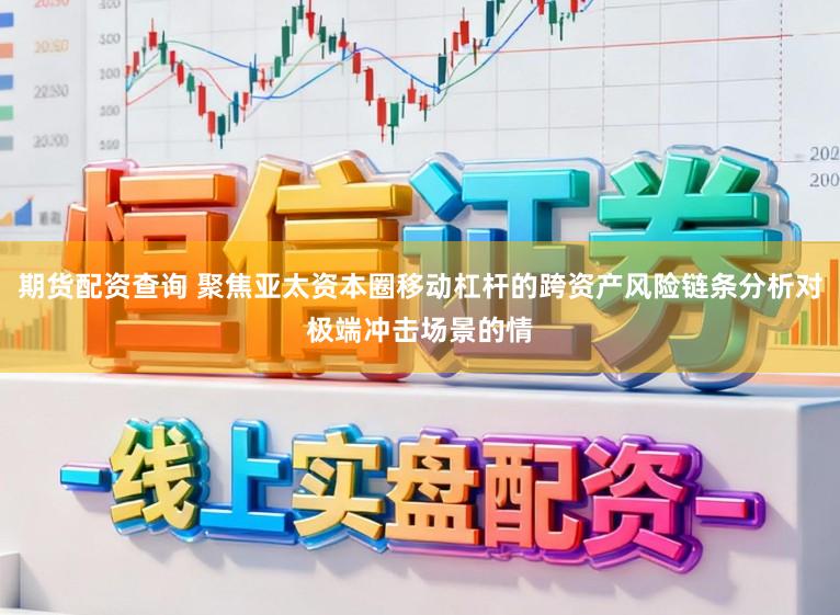 期货配资查询 聚焦亚太资本圈移动杠杆的跨资产风险链条分析对极端冲击场景的情