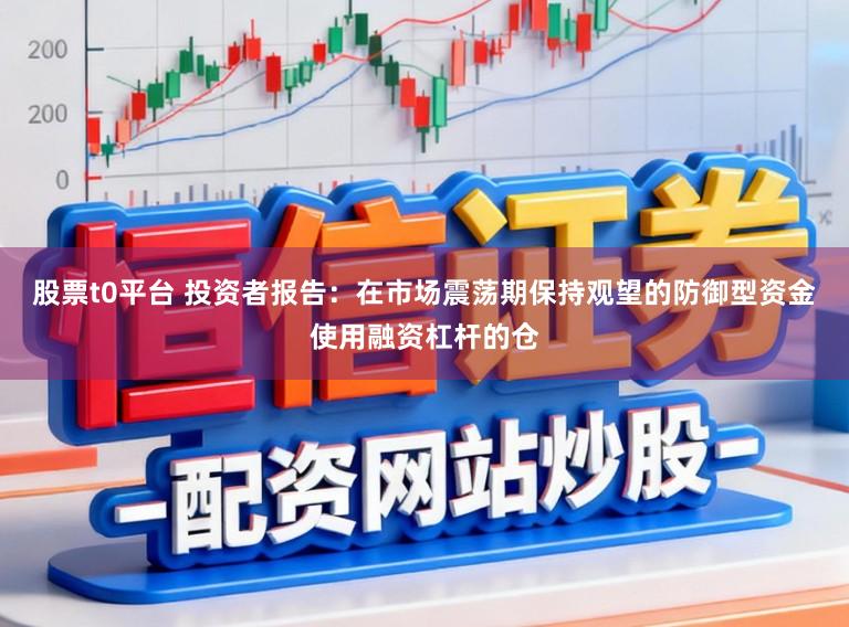 股票t0平台 投资者报告：在市场震荡期保持观望的防御型资金使用融资杠杆的仓