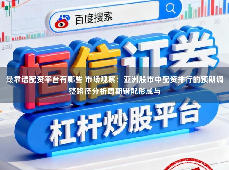 最靠谱配资平台有哪些 市场观察：亚洲股市中配资排行的预期调整路径分析周期错配形成与
