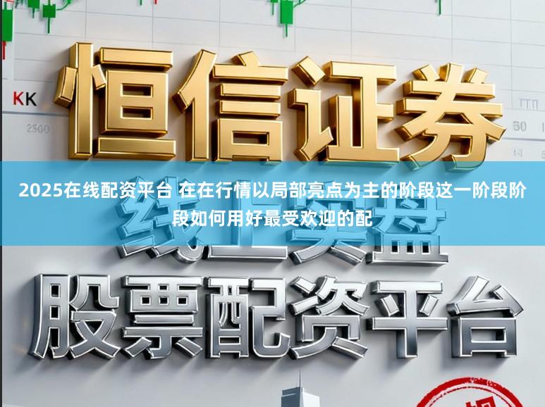 2025在线配资平台 在在行情以局部亮点为主的阶段这一阶段阶段如何用好最受欢迎的配