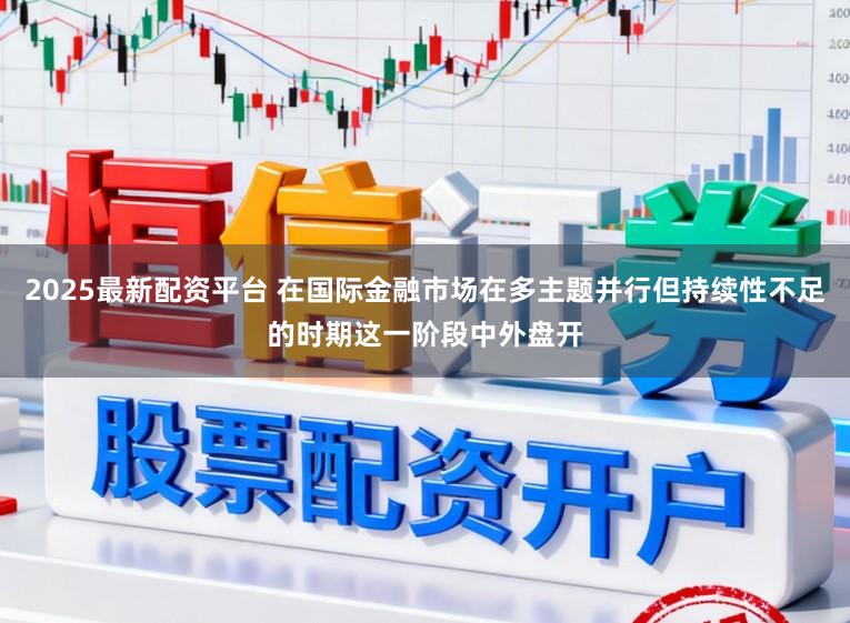 2025最新配资平台 在国际金融市场在多主题并行但持续性不足的时期这一阶段中外盘开