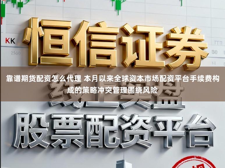 靠谱期货配资怎么代理 本月以来全球资本市场配资平台手续费构成的策略冲突管理围绕风险