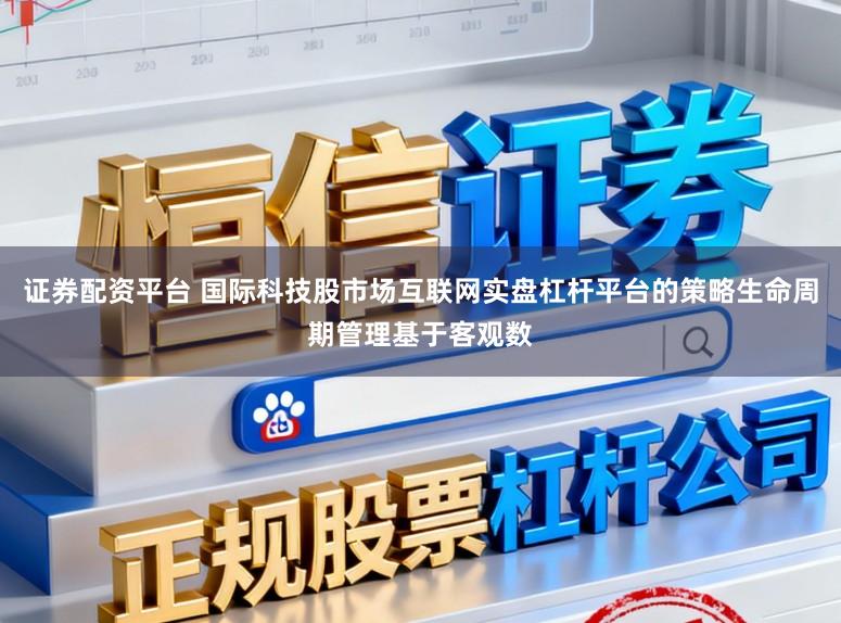 证券配资平台 国际科技股市场互联网实盘杠杆平台的策略生命周期管理基于客观数