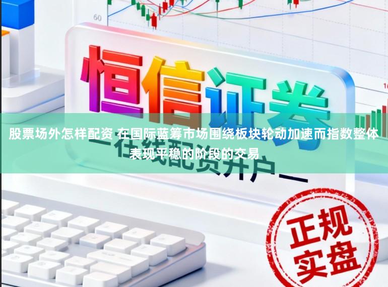 股票场外怎样配资 在国际蓝筹市场围绕板块轮动加速而指数整体表现平稳的阶段的交易