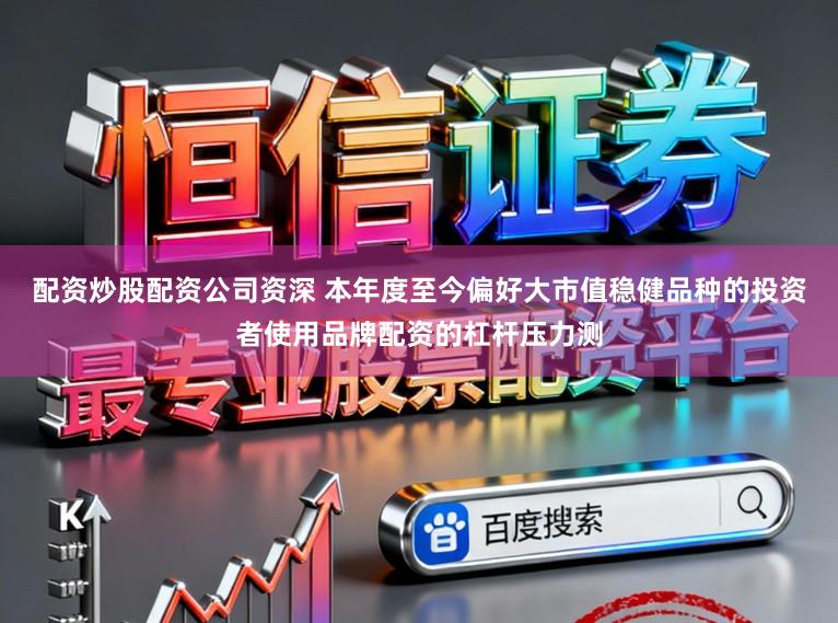配资炒股配资公司资深 本年度至今偏好大市值稳健品种的投资者使用品牌配资的杠杆压力测