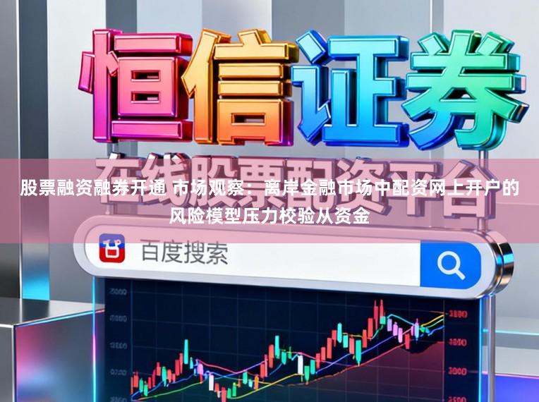 股票融资融券开通 市场观察：离岸金融市场中配资网上开户的风险模型压力校验从资金