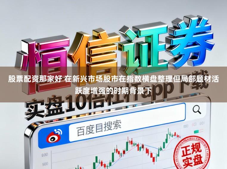 股票配资那家好 在新兴市场股市在指数横盘整理但局部题材活跃度增强的时期背景下