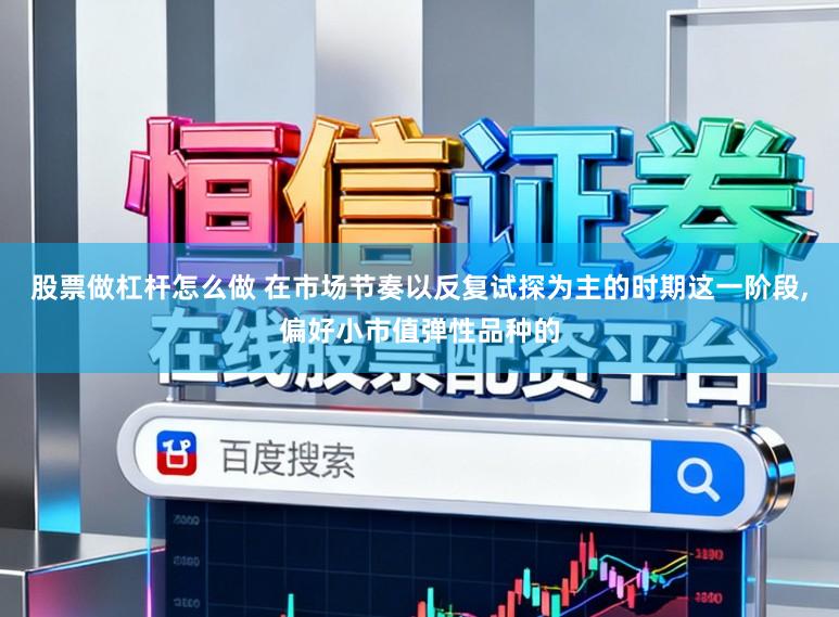 股票做杠杆怎么做 在市场节奏以反复试探为主的时期这一阶段，偏好小市值弹性品种的