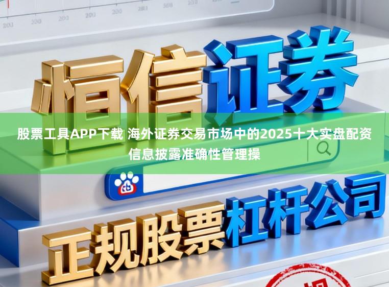 股票工具APP下载 海外证券交易市场中的2025十大实盘配资信息披露准确性管理操