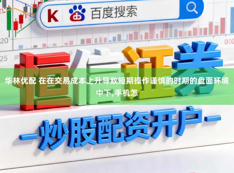 华林优配 在在交易成本上升导致短期操作谨慎的时期的盘面环境中下，手机怎