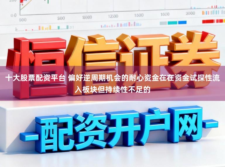 十大股票配资平台 偏好逆周期机会的耐心资金在在资金试探性流入板块但持续性不足的