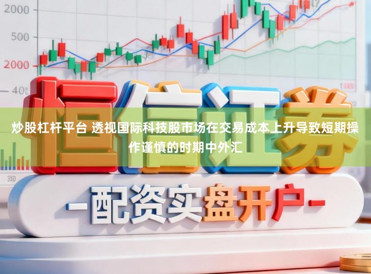 炒股杠杆平台 透视国际科技股市场在交易成本上升导致短期操作谨慎的时期中外汇