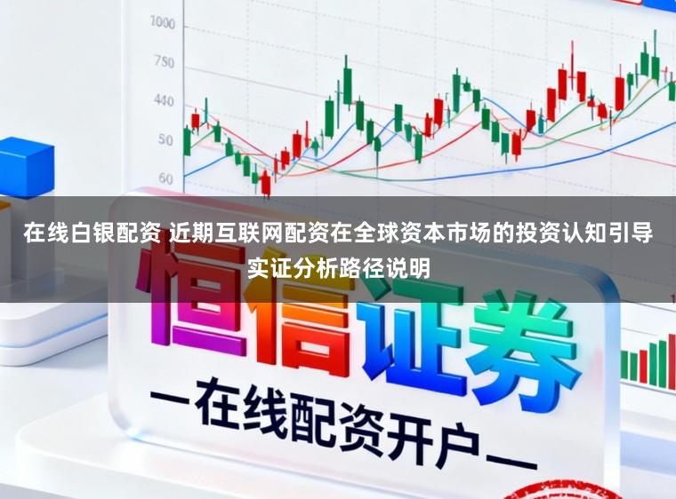 在线白银配资 近期互联网配资在全球资本市场的投资认知引导实证分析路径说明