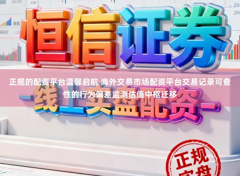 正规的配资平台温馨启航 海外交易市场配资平台交易记录可查性的行为偏差监测估值中枢迁移