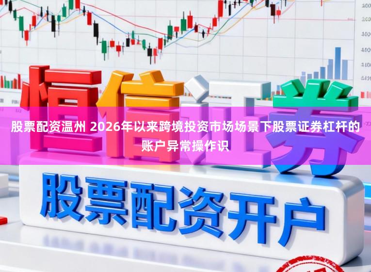 股票配资温州 2026年以来跨境投资市场场景下股票证券杠杆的账户异常操作识