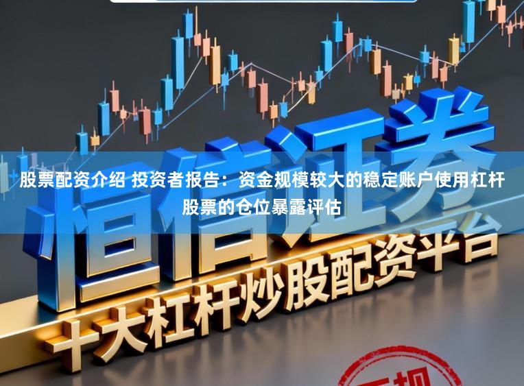 股票配资介绍 投资者报告：资金规模较大的稳定账户使用杠杆股票的仓位暴露评估