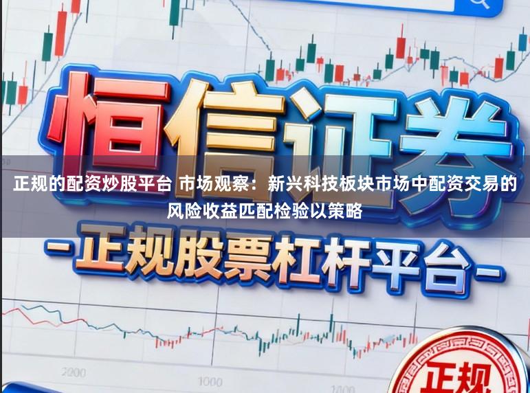 正规的配资炒股平台 市场观察：新兴科技板块市场中配资交易的风险收益匹配检验以策略