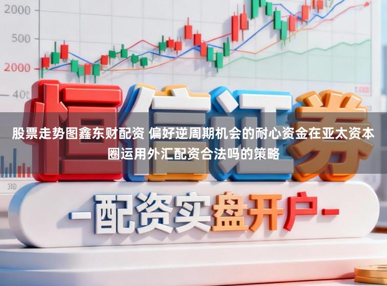 股票走势图鑫东财配资 偏好逆周期机会的耐心资金在亚太资本圈运用外汇配资合法吗的策略