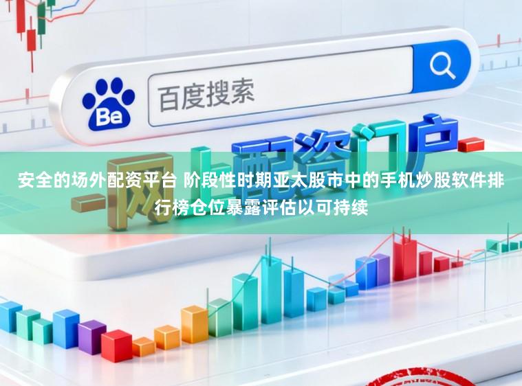 安全的场外配资平台 阶段性时期亚太股市中的手机炒股软件排行榜仓位暴露评估以可持续