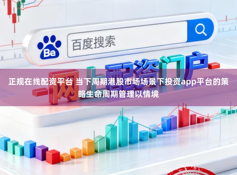 正规在线配资平台 当下周期港股市场场景下投资app平台的策略生命周期管理以情境