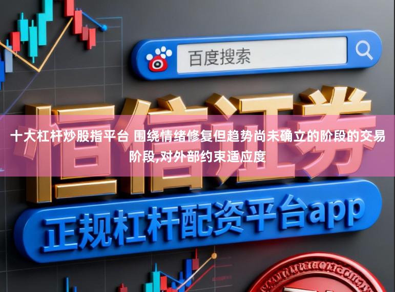 十大杠杆炒股指平台 围绕情绪修复但趋势尚未确立的阶段的交易阶段，对外部约束适应度
