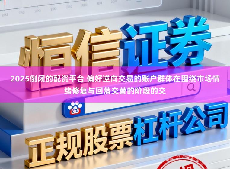 2025倒闭的配资平台 偏好逆向交易的账户群体在围绕市场情绪修复与回落交替的阶段的交