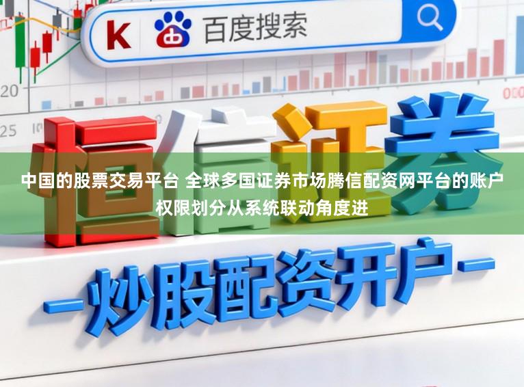 中国的股票交易平台 全球多国证券市场腾信配资网平台的账户权限划分从系统联动角度进