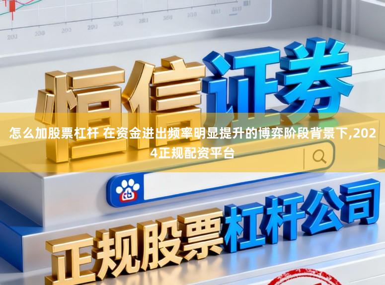 怎么加股票杠杆 在资金进出频率明显提升的博弈阶段背景下，2024正规配资平台