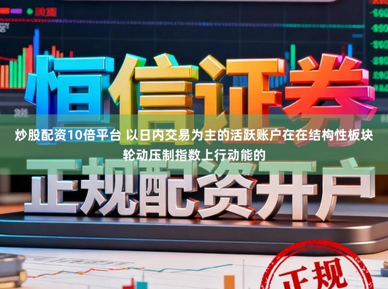 炒股配资10倍平台 以日内交易为主的活跃账户在在结构性板块轮动压制指数上行动能的