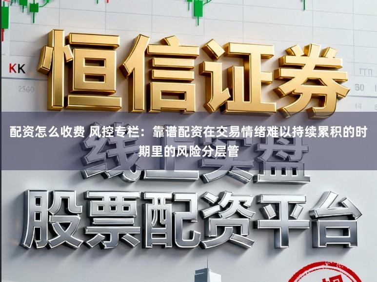 配资怎么收费 风控专栏：靠谱配资在交易情绪难以持续累积的时期里的风险分层管