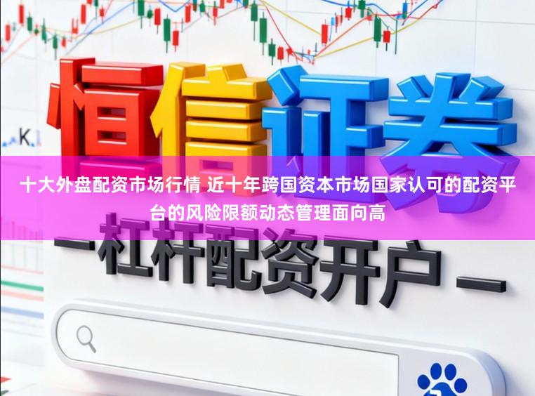 十大外盘配资市场行情 近十年跨国资本市场国家认可的配资平台的风险限额动态管理面向高