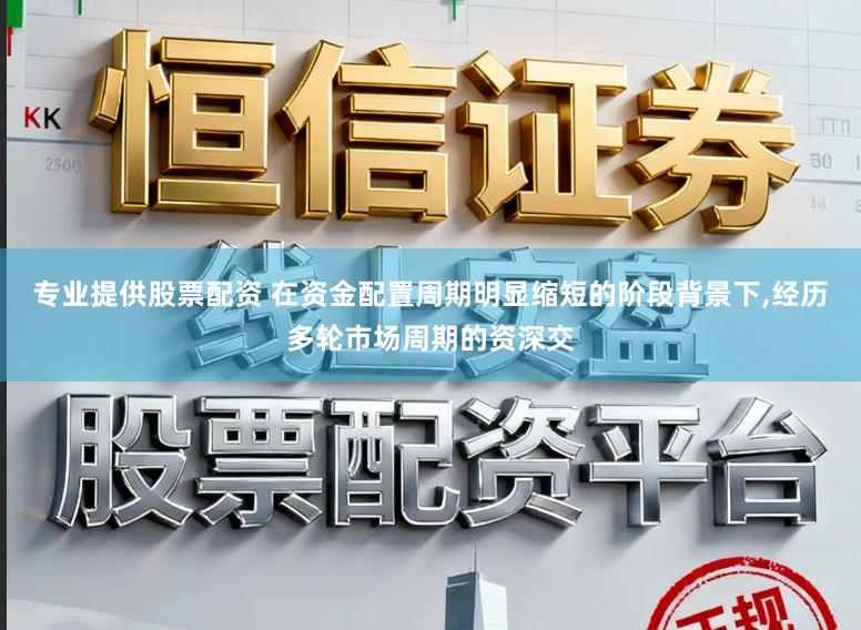 专业提供股票配资 在资金配置周期明显缩短的阶段背景下,经历多轮市场周期的资深交