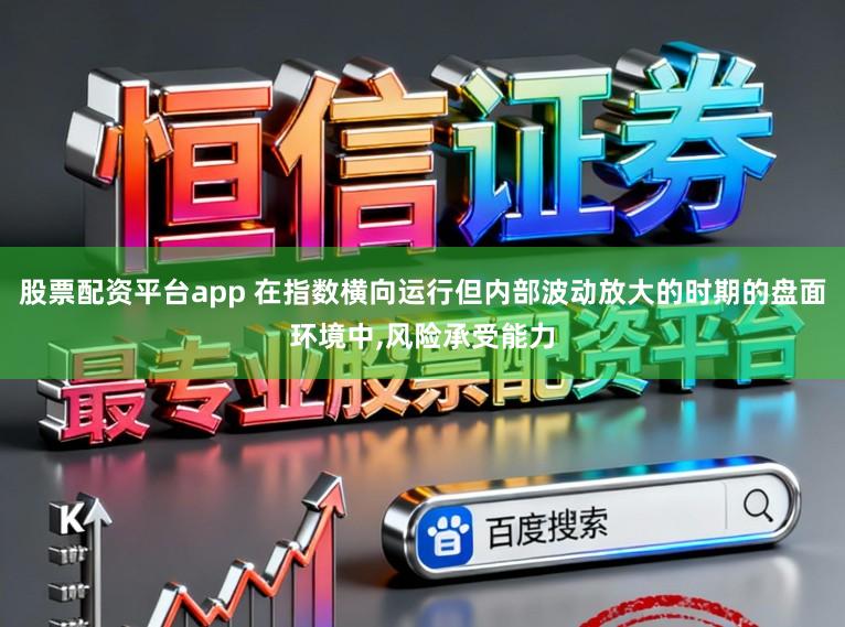 股票配资平台app 在指数横向运行但内部波动放大的时期的盘面环境中，风险承受能力
