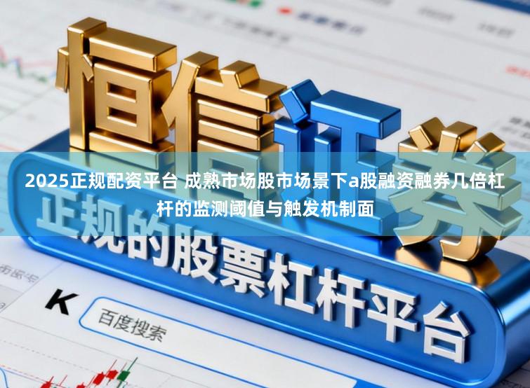 2025正规配资平台 成熟市场股市场景下a股融资融券几倍杠杆的监测阈值与触发机制面